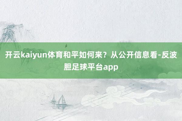 开云kaiyun体育和平如何来？从公开信息看-反波胆足球平台app