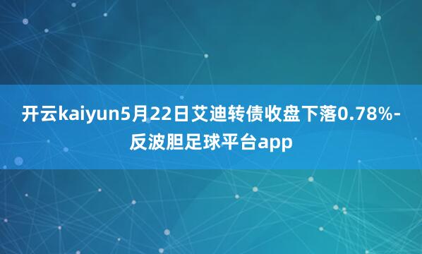 开云kaiyun5月22日艾迪转债收盘下落0.78%-反波胆足球平台app