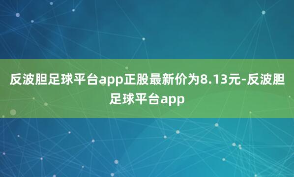 反波胆足球平台app正股最新价为8.13元-反波胆足球平台app