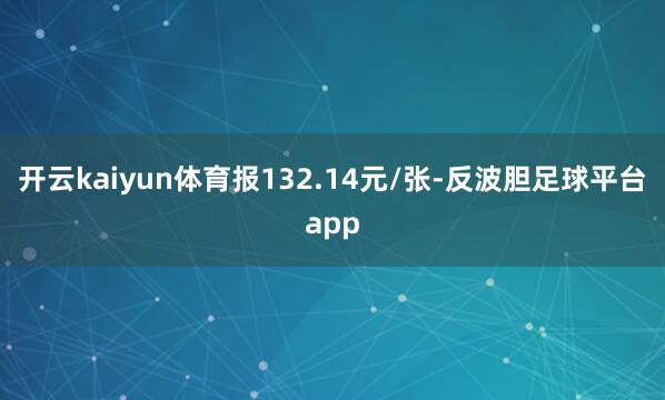 开云kaiyun体育报132.14元/张-反波胆足球平台app