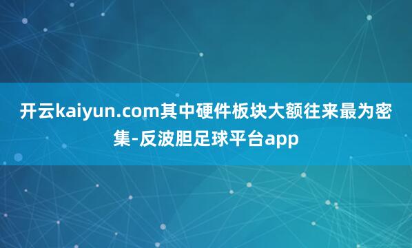 开云kaiyun.com其中硬件板块大额往来最为密集-反波胆足球平台app