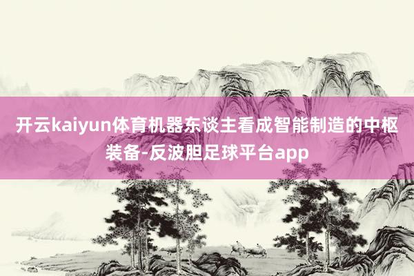 开云kaiyun体育机器东谈主看成智能制造的中枢装备-反波胆足球平台app