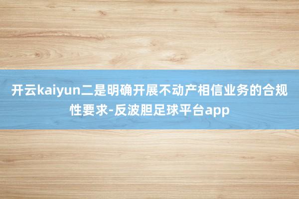 开云kaiyun二是明确开展不动产相信业务的合规性要求-反波胆足球平台app