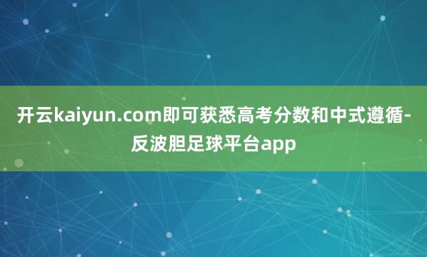 开云kaiyun.com即可获悉高考分数和中式遵循-反波胆足球平台app