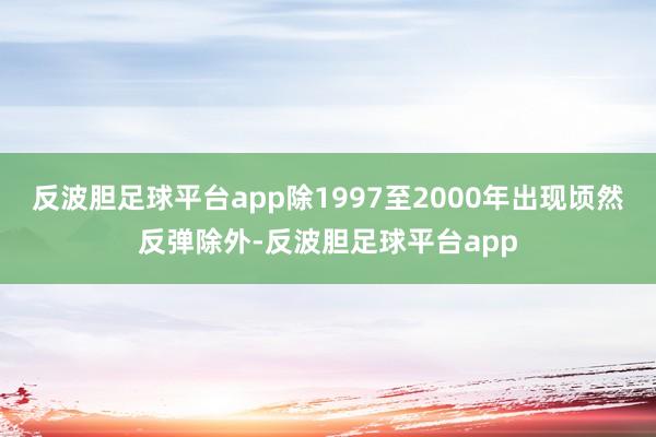反波胆足球平台app除1997至2000年出现顷然反弹除外-反波胆足球平台app