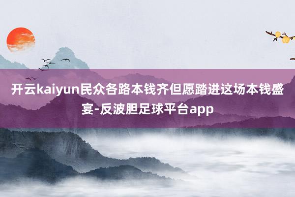 开云kaiyun民众各路本钱齐但愿踏进这场本钱盛宴-反波胆足球平台app