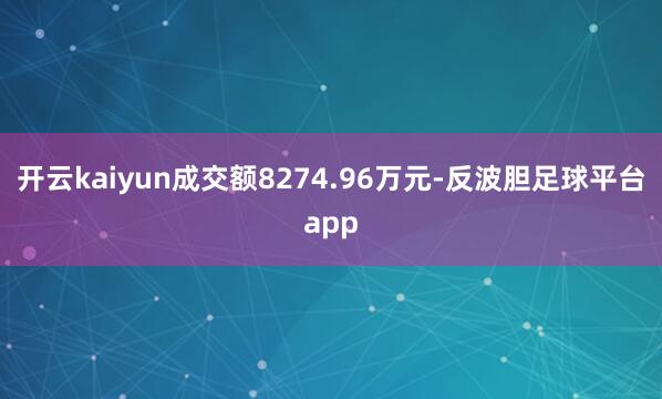 开云kaiyun成交额8274.96万元-反波胆足球平台app