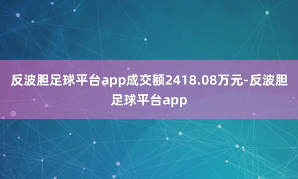 反波胆足球平台app成交额2418.08万元-反波胆足球平台app