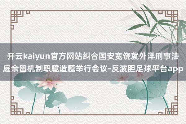 开云kaiyun官方网站纠合国安宽饶就外洋刑事法庭余留机制职臆造题举行会议-反波胆足球平台app
