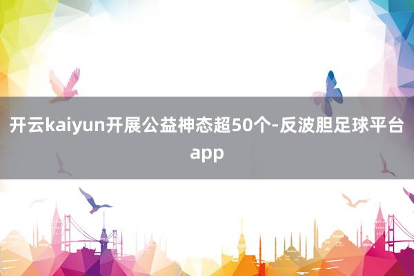 开云kaiyun开展公益神态超50个-反波胆足球平台app