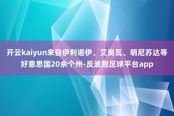 开云kaiyun来自伊利诺伊、艾奥瓦、明尼苏达等好意思国20余个州-反波胆足球平台app