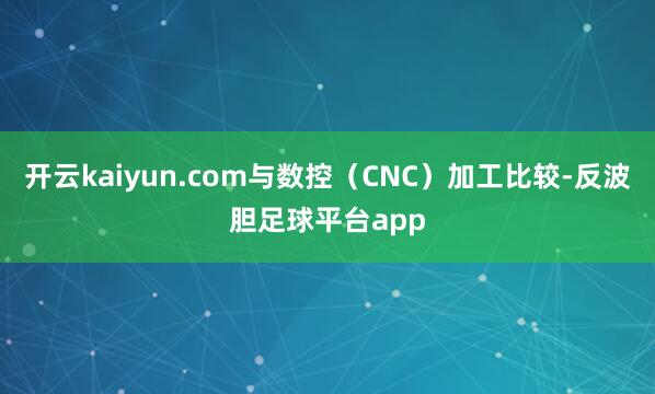 开云kaiyun.com与数控（CNC）加工比较-反波胆足球平台app
