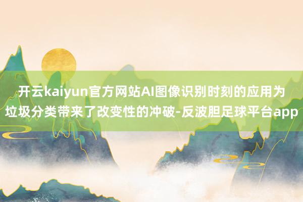 开云kaiyun官方网站AI图像识别时刻的应用为垃圾分类带来了改变性的冲破-反波胆足球平台app
