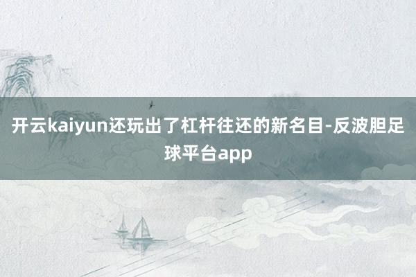 开云kaiyun还玩出了杠杆往还的新名目-反波胆足球平台app