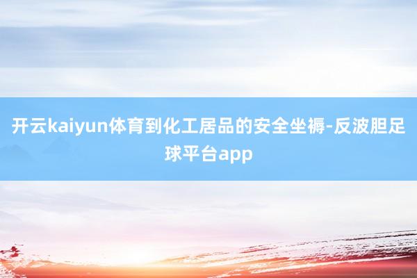 开云kaiyun体育到化工居品的安全坐褥-反波胆足球平台app