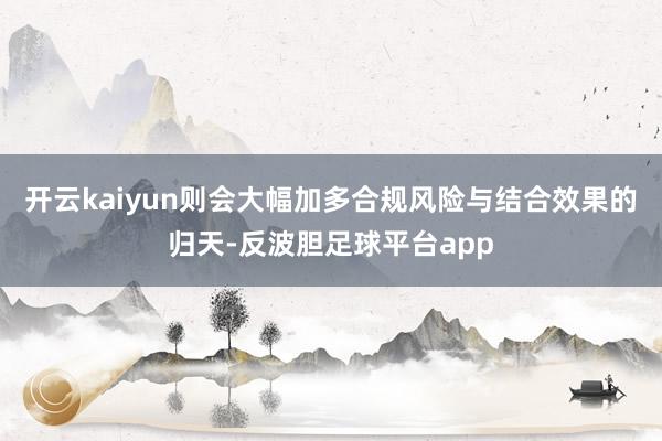 开云kaiyun则会大幅加多合规风险与结合效果的归天-反波胆足球平台app