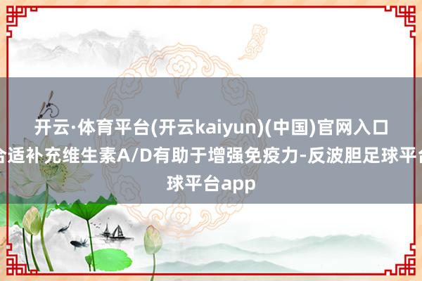 开云·体育平台(开云kaiyun)(中国)官网入口登录合适补充维生素A/D有助于增强免疫力-反波胆足球平台app