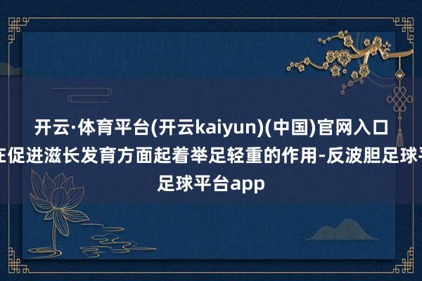 开云·体育平台(开云kaiyun)(中国)官网入口登录它在促进滋长发育方面起着举足轻重的作用-反波胆足球平台app