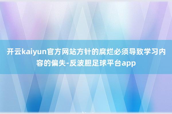 开云kaiyun官方网站方针的腐烂必须导致学习内容的偏失-反波胆足球平台app