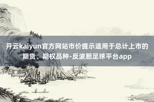 开云kaiyun官方网站市价提示适用于总计上市的期货、期权品种-反波胆足球平台app