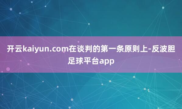 开云kaiyun.com在谈判的第一条原则上-反波胆足球平台app