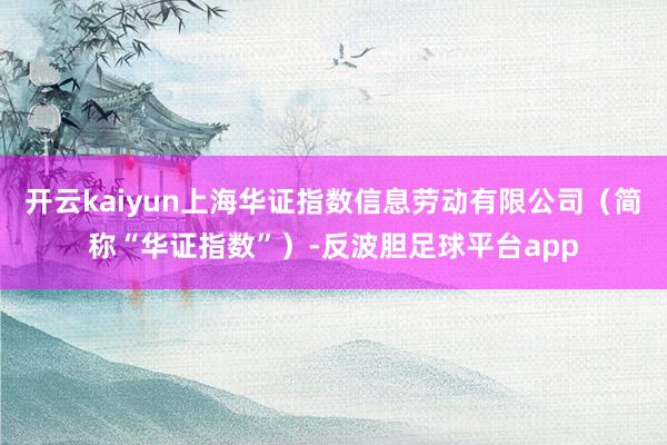 开云kaiyun上海华证指数信息劳动有限公司（简称“华证指数”）-反波胆足球平台app