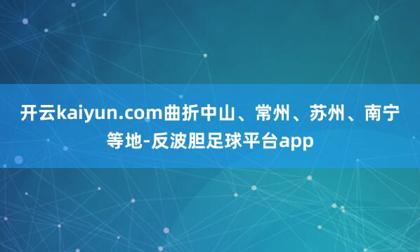 开云kaiyun.com曲折中山、常州、苏州、南宁等地-反波胆足球平台app
