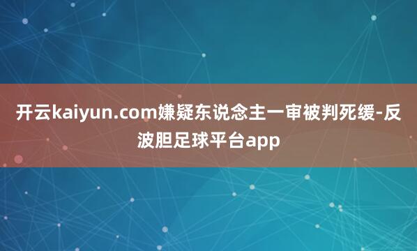 开云kaiyun.com嫌疑东说念主一审被判死缓-反波胆足球平台app