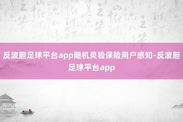 反波胆足球平台app随机灵验保险用户感知-反波胆足球平台app