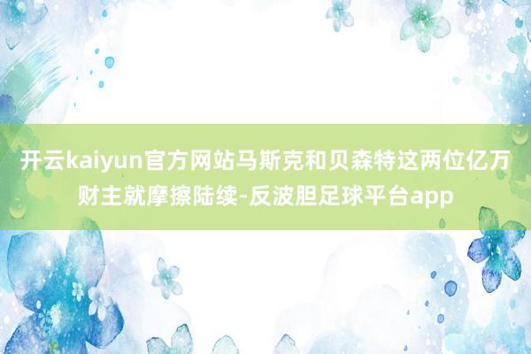 开云kaiyun官方网站马斯克和贝森特这两位亿万财主就摩擦陆续-反波胆足球平台app