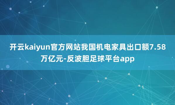 开云kaiyun官方网站我国机电家具出口额7.58万亿元-反波胆足球平台app