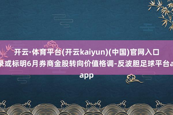 开云·体育平台(开云kaiyun)(中国)官网入口登录或标明6月券商金股转向价值格调-反波胆足球平台app