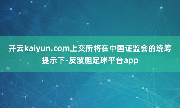 开云kaiyun.com上交所将在中国证监会的统筹提示下-反波胆足球平台app