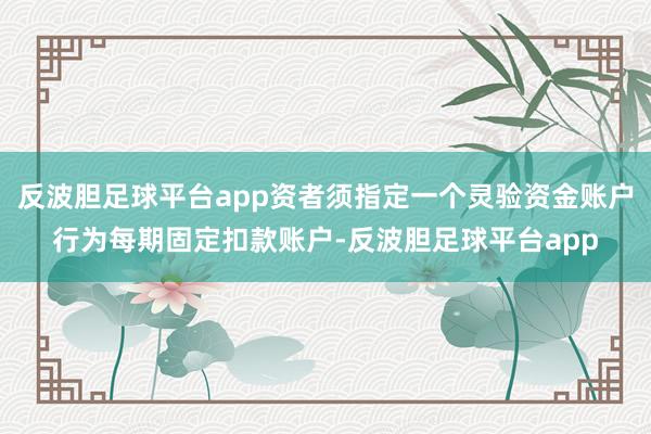 反波胆足球平台app资者须指定一个灵验资金账户行为每期固定扣款账户-反波胆足球平台app