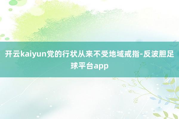 开云kaiyun党的行状从来不受地域戒指-反波胆足球平台app