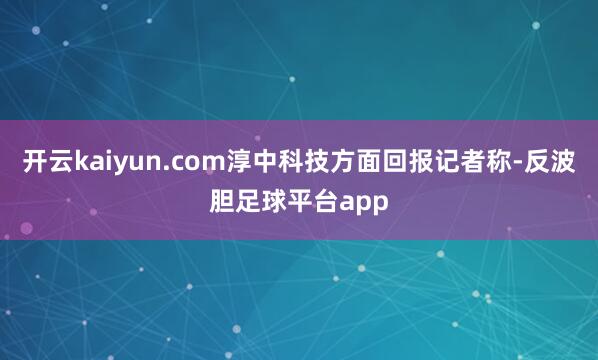 开云kaiyun.com淳中科技方面回报记者称-反波胆足球平台app