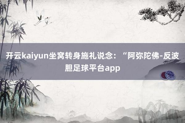 开云kaiyun坐窝转身施礼说念：“阿弥陀佛-反波胆足球平台app
