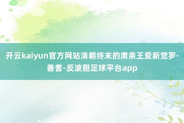 开云kaiyun官方网站清朝终末的肃亲王爱新觉罗·善耆-反波胆足球平台app