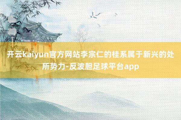 开云kaiyun官方网站李宗仁的桂系属于新兴的处所势力-反波胆足球平台app