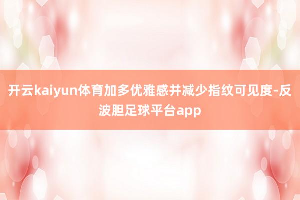 开云kaiyun体育加多优雅感并减少指纹可见度-反波胆足球平台app