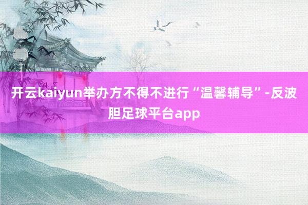开云kaiyun举办方不得不进行“温馨辅导”-反波胆足球平台app