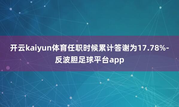 开云kaiyun体育任职时候累计答谢为17.78%-反波胆足球平台app