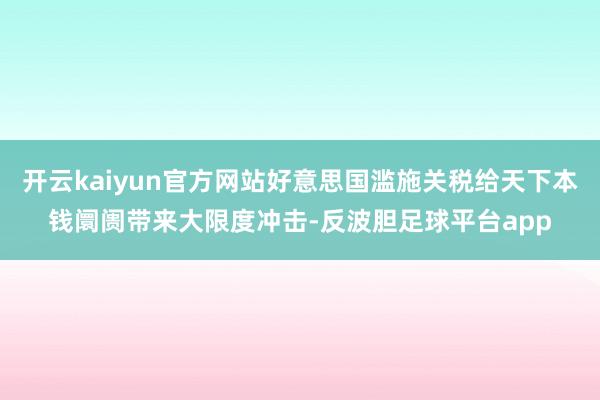 开云kaiyun官方网站好意思国滥施关税给天下本钱阛阓带来大限度冲击-反波胆足球平台app