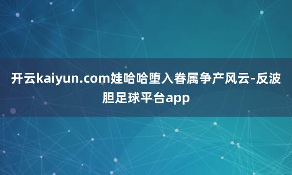 开云kaiyun.com娃哈哈堕入眷属争产风云-反波胆足球平台app