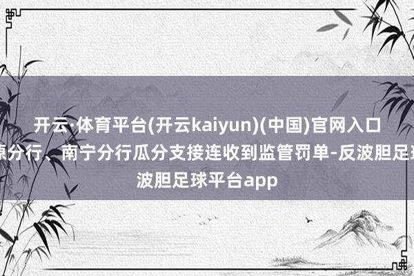 开云·体育平台(开云kaiyun)(中国)官网入口登录其太原分行、南宁分行瓜分支接连收到监管罚单-反波胆足球平台app