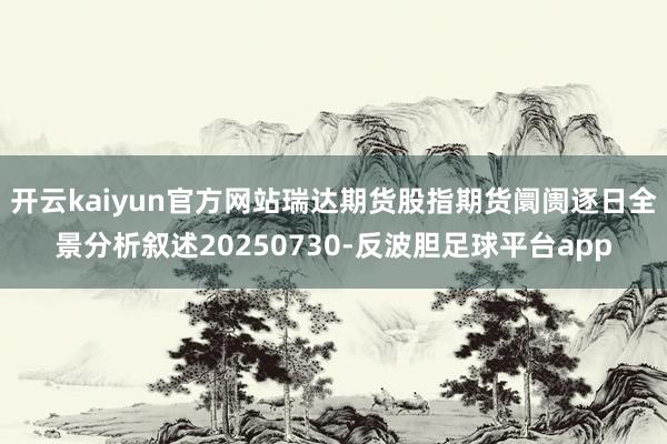 开云kaiyun官方网站瑞达期货股指期货阛阓逐日全景分析叙述20250730-反波胆足球平台app
