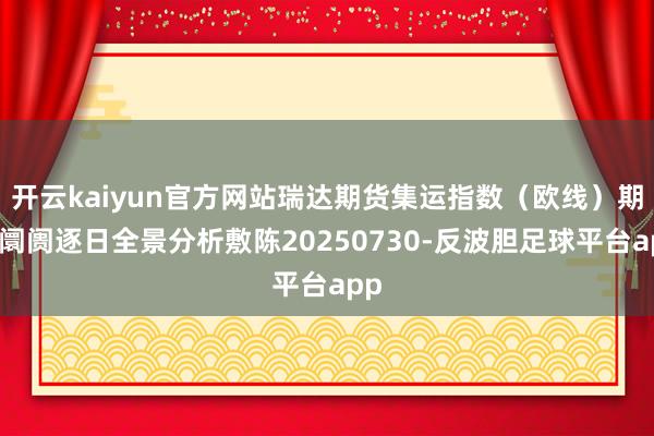 开云kaiyun官方网站瑞达期货集运指数（欧线）期货阛阓逐日全景分析敷陈20250730-反波胆足球平台app