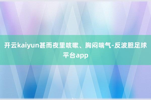 开云kaiyun甚而夜里咳嗽、胸闷喘气-反波胆足球平台app