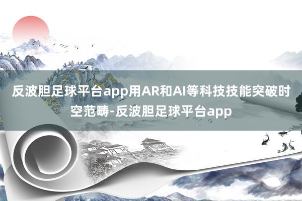 反波胆足球平台app用AR和AI等科技技能突破时空范畴-反波胆足球平台app
