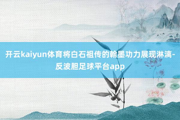 开云kaiyun体育将白石祖传的翰墨功力展现淋漓-反波胆足球平台app